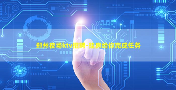 郑州夜场ktv招聘-挂房给你完成任务